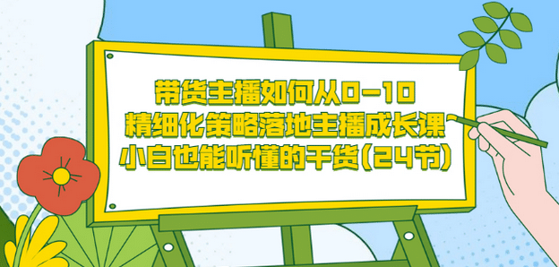 带货主播如何从0-10，精细化策略落地主播成长课，小白也能听懂的干货(24节)-菡洋资源网
