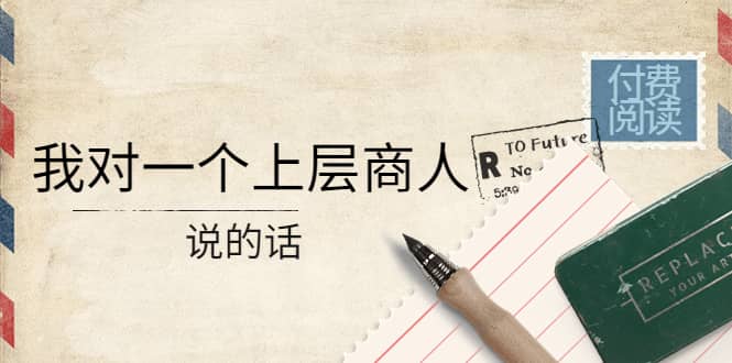 某公众号付费阅读：我对一个上层商人说的话-菡洋资源网