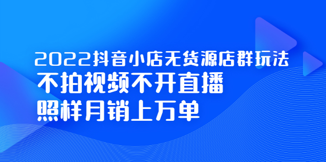 2022抖音小店无货源店群玩法，不拍视频不开直播照样月销上万单-菡洋资源网