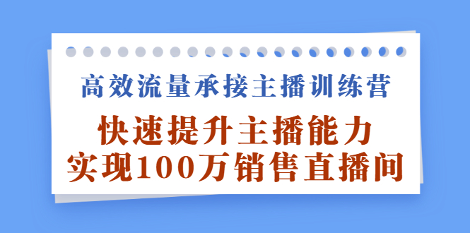 高效流量承接主播训练营：快速提升主播能力,实现100万销售直播间-菡洋资源网