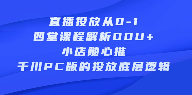 直播投放从0-1，四堂课程解析DOU+、小店随心推、千川PC版的投放底层逻辑-菡洋资源网