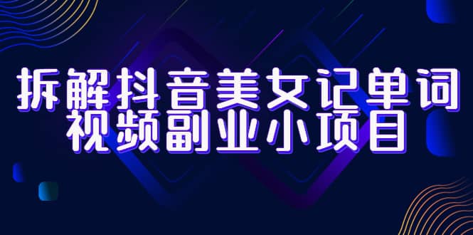 拆解抖音美女记单词视频副业小项目，一条龙玩法大解析（教程+素材）-菡洋资源网