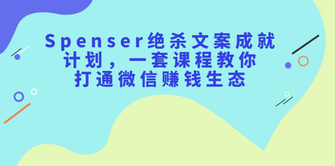 Spenser绝杀文案成就计划，一套课程教你打通微信赚钱生态-菡洋资源网