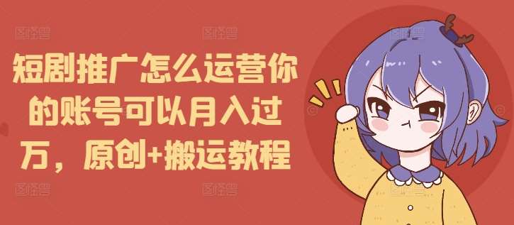 短剧推广怎么运营你的账号可以月入过万，原创+搬运教程-菡洋资源网