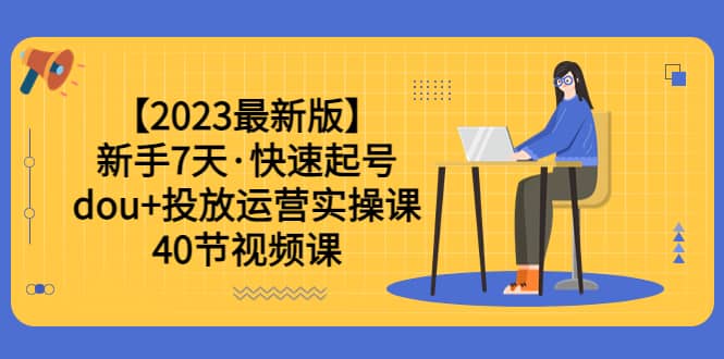 【2023最新版】新手7天·快速起号：dou+投放运营实操课（40节视频课）-菡洋资源网