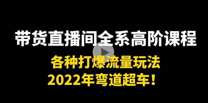 带货直播间全系高阶课程：各种打爆流量玩法，2022年弯道超车-菡洋资源网