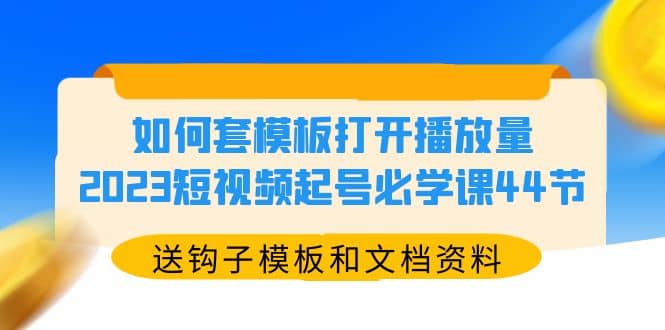 如何套模板打开播放量，2023短视频起号必学课44节（送钩子模板和文档资料）-菡洋资源网