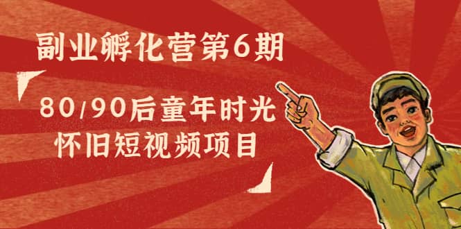 副业孵化营第6期：80/90后童年时光怀旧短视频项目-菡洋资源网