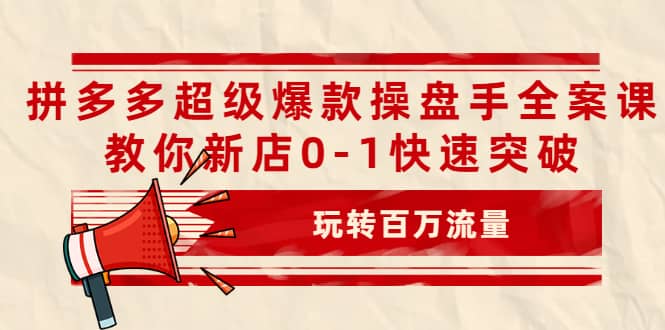 拼多多超级爆款操盘手全案课，教你新店0-1快速突破，玩转百万流量-菡洋资源网