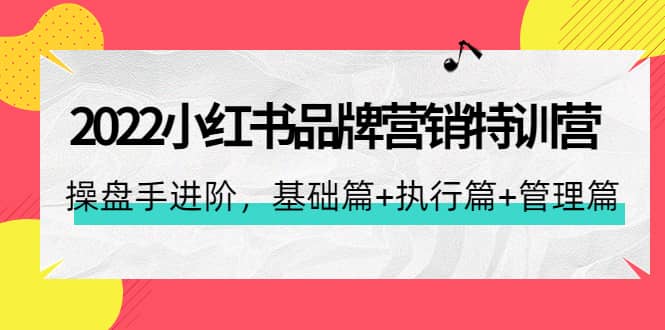 2022小红书品牌营销特训营：操盘手进阶，基础篇+执行篇+管理篇（42节）-菡洋资源网