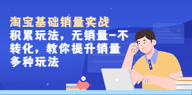 淘宝基础销量实战-积累玩法，无销量-不转化，教你提升销量多种玩法-菡洋资源网