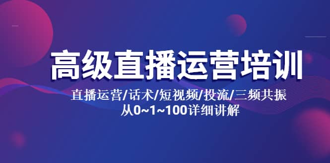 高级直播运营培训 直播运营/话术/短视频/投流/三频共振 从0~1~100详细讲解-菡洋资源网