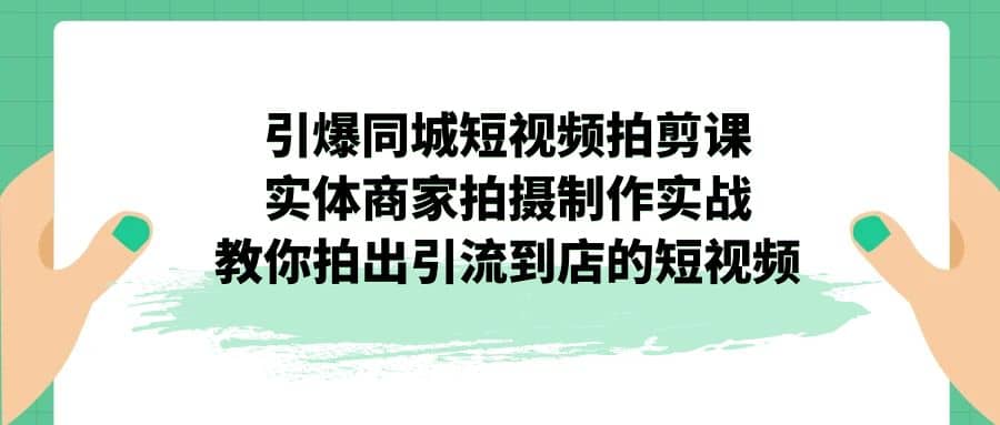 引爆同城-短视频拍剪课:实体商家拍摄制作实战,教你拍出引流到店的短视频-菡洋资源网