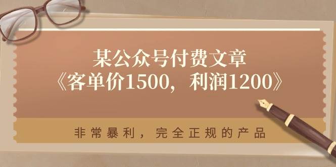 某公众号付费文章《客单价1500，利润1200》非常暴利，完全正规的产品-菡洋资源网