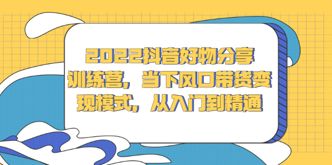 2022抖音好物分享训练营，当下风口带货变现模式，从入门到精通-菡洋资源网