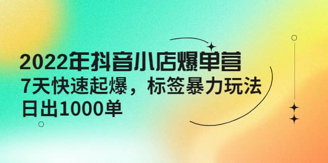 2022年抖音小店爆单营【更新10月】 7天快速起爆 标签玩法-菡洋资源网