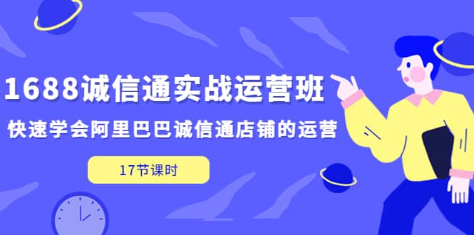 1688诚信通实战运营班，快速学会阿里巴巴诚信通店铺的运营(17节课)-菡洋资源网
