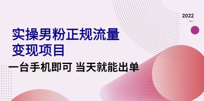 2022实操男粉正规流量变现项目，一台手机即可 当天就能出单【视频课程】-菡洋资源网
