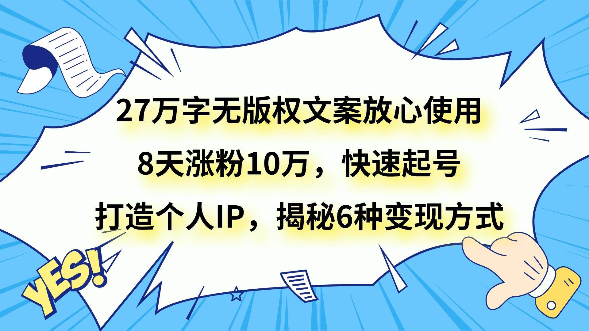27万字无版权文案放心使用，8天涨粉10万，快速起号，打造个人IP，揭秘6种变现方式-菡洋资源网