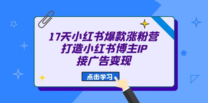 17天 小红书爆款 涨粉营（广告变现方向）打造小红书博主IP、接广告变现-菡洋资源网