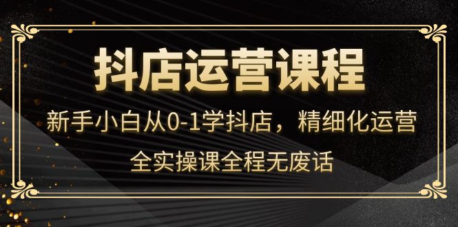 抖店运营，新手小白从0-1学抖店，精细化运营，全实操课全程无废话-菡洋资源网