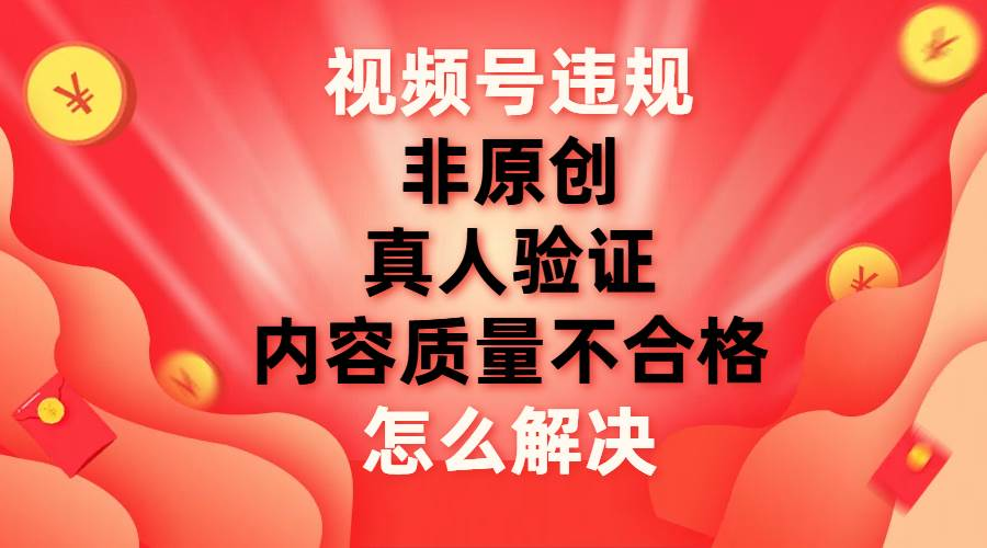 最新视频号【非原创，内容质量不合格，真人验证】违规怎么解决-菡洋资源网