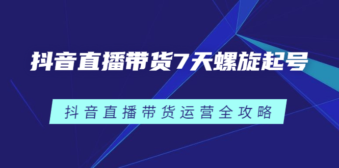 抖音直播带货7天螺旋起号，抖音直播带货运营全攻略-菡洋资源网