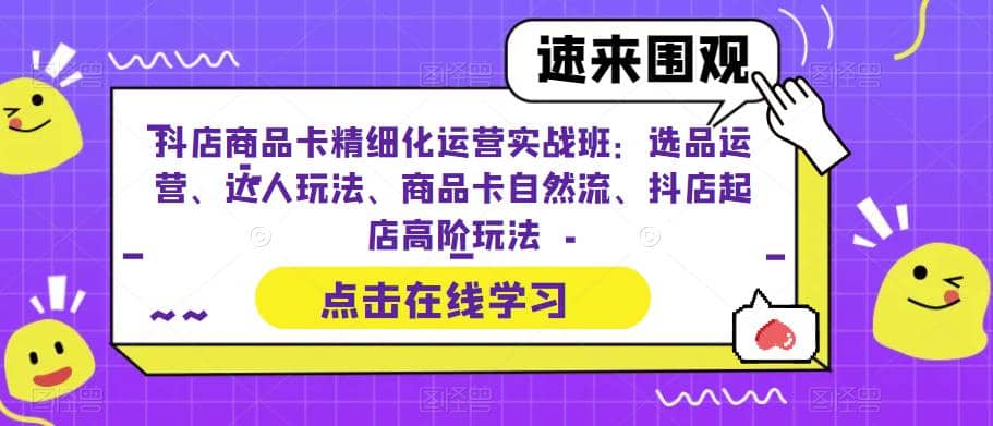 抖店商品卡精细化运营实操班：选品运营、达人玩法、商品卡自然流、抖店起店-菡洋资源网