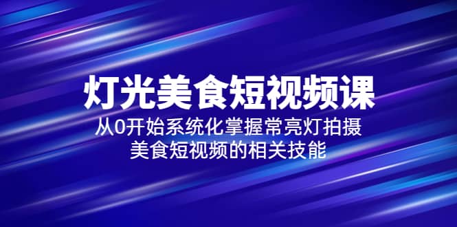 2023灯光-美食短视频课，从0开始系统化掌握常亮灯拍摄美食短视频的相关技能-菡洋资源网