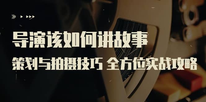 导演该如何讲故事：策划与拍摄技巧 全方位实战攻略（8节课 原价799）-菡洋资源网