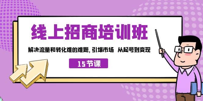 线上·招商培训班，解决流量和转化难的难题 引爆市场 从起号到变现（15节）-菡洋资源网