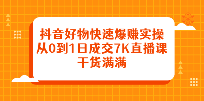 抖音好物快速爆赚实操，从0到1日成交7K直播课，干货满满-菡洋资源网