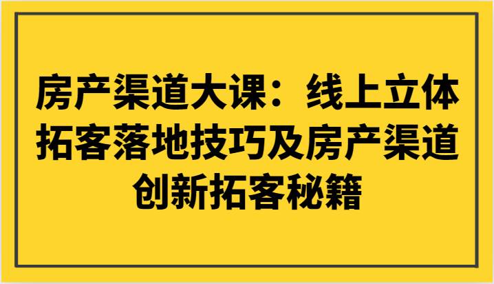 房产渠道大课：线上立体拓客落地技巧及房产渠道创新拓客秘籍-菡洋资源网