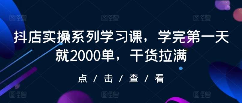 抖店实操系列学习课，学完第一天就2000单，干货拉满-菡洋资源网