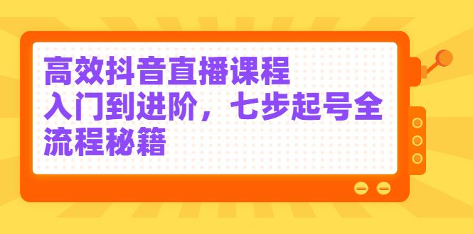 高效抖音直播课程，入门到进阶，七步起号全流程秘籍-菡洋资源网