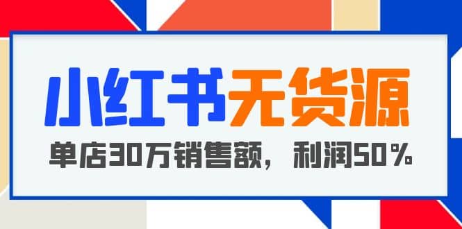 小红书无货源项目：从0-1从开店到爆单，单店30万销售额，利润50%，干货分享-菡洋资源网