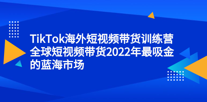 TikTok海外短视频带货训练营，全球短视频带货2022年最吸金的蓝海市场-菡洋资源网