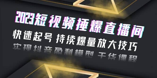 2023短视频捶爆直播间：快速起号 持续爆量放大技巧 实现抖音盈利模型 干货-菡洋资源网