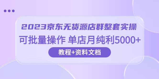 2023京东-无货源店群整套实操 可批量操作 单店月纯利5000+63节课+资料文档-菡洋资源网
