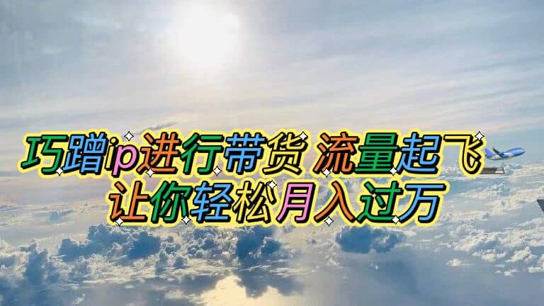 巧蹭ip进行带货，流量起飞，让你轻松月入过万-菡洋资源网