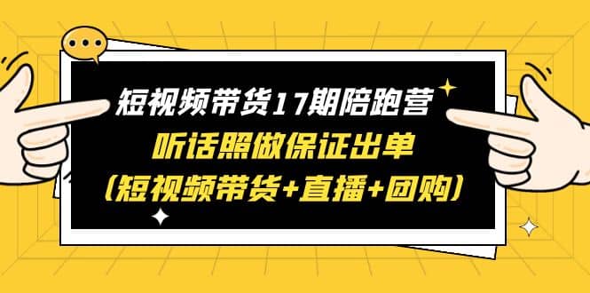 短视频带货17期陪跑营 听话照做保证出单（短视频带货+直播+团购）-菡洋资源网