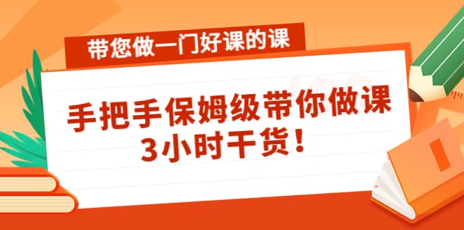 带您做一门好课的课：手把手保姆级带你做课，3小时干货-菡洋资源网