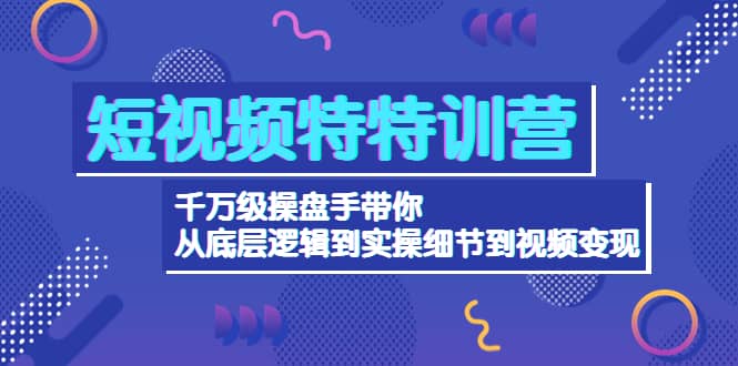 短视频特特训营：千万级操盘手带你从底层逻辑到实操细节到变现-价值2580-菡洋资源网