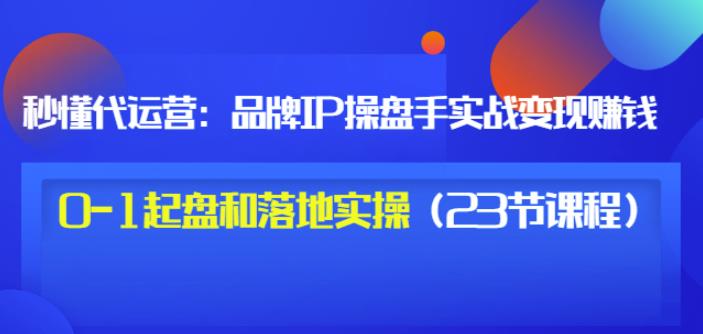 秒懂代运营：品牌IP操盘手实战赚钱，0-1起盘和落地实操（23节课程）价值199-菡洋资源网