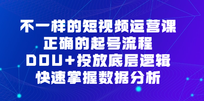 不一样的短视频运营课，正确的起号流程，DOU+投放底层逻辑，快速掌握数据分析-菡洋资源网