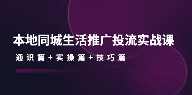 本地同城生活推广投流实战课：通识篇+实操篇+技巧篇-菡洋资源网
