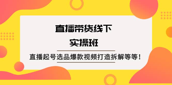 直播带货线下实操班：直播起号选品爆款视频打造拆解等等-菡洋资源网