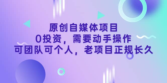 原创自媒体项目，0投资，需要动手操作，可团队可个人，老项目正规长久-菡洋资源网