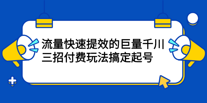 流量快速提效的巨量千川，三招付费玩法搞定起号-菡洋资源网