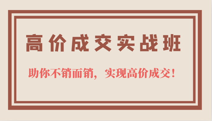 高价成交实战班，助你不销而销，实现高价成交，让客户追着付款的心法技法-菡洋资源网